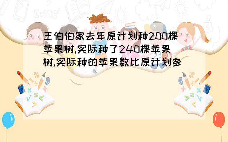 王伯伯家去年原计划种200棵苹果树,实际种了240棵苹果树,实际种的苹果数比原计划多