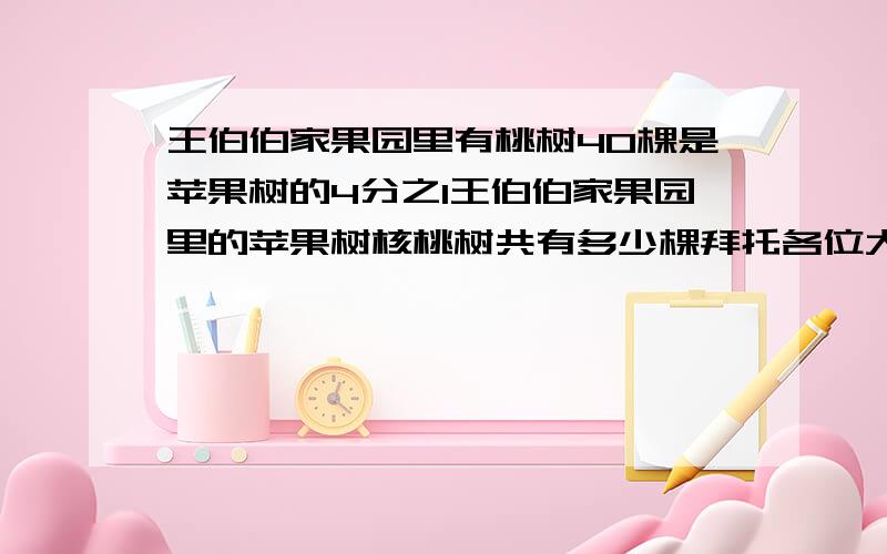 王伯伯家果园里有桃树40棵是苹果树的4分之1王伯伯家果园里的苹果树核桃树共有多少棵拜托各位大神