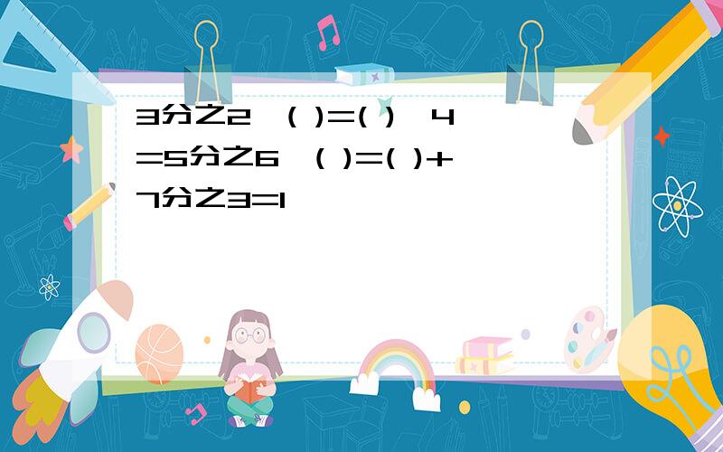 3分之2×( )=( )×4=5分之6÷( )=( )+7分之3=1