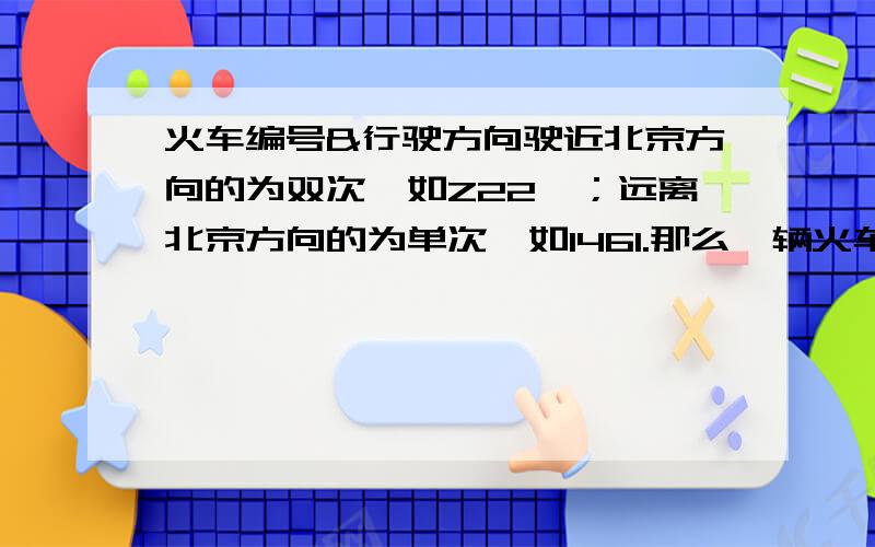 火车编号&行驶方向驶近北京方向的为双次,如Z22,；远离北京方向的为单次,如1461.那么一辆火车从北京开往上海时是单次,到达上海之后,难道火车的车次要改变,变成双次再从上海开出去?火车应