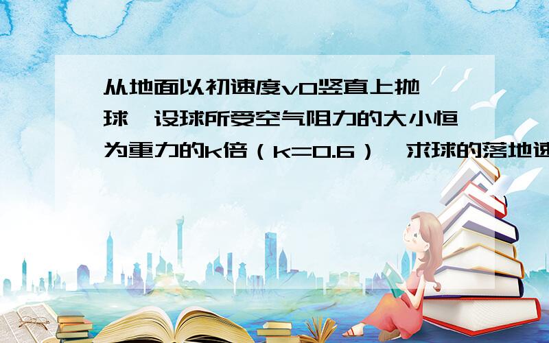 从地面以初速度v0竖直上抛一球,设球所受空气阻力的大小恒为重力的k倍（k=0.6）,求球的落地速率