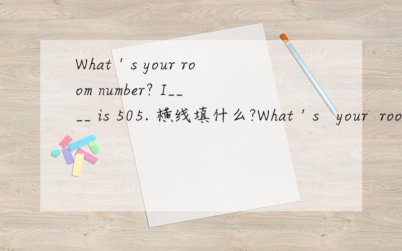 What＇s your room number? I____ is 505. 横线填什么?What＇s   your  room  number?I____ is 505.横线填什么?求解!