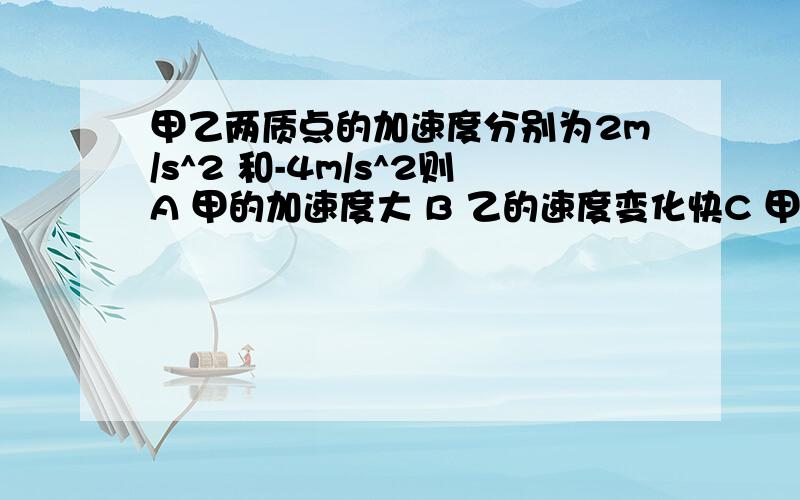 甲乙两质点的加速度分别为2m/s^2 和-4m/s^2则A 甲的加速度大 B 乙的速度变化快C 甲做加速运动,乙做减速运动 D 乙的速度和加速度方向相反D为什么是错的