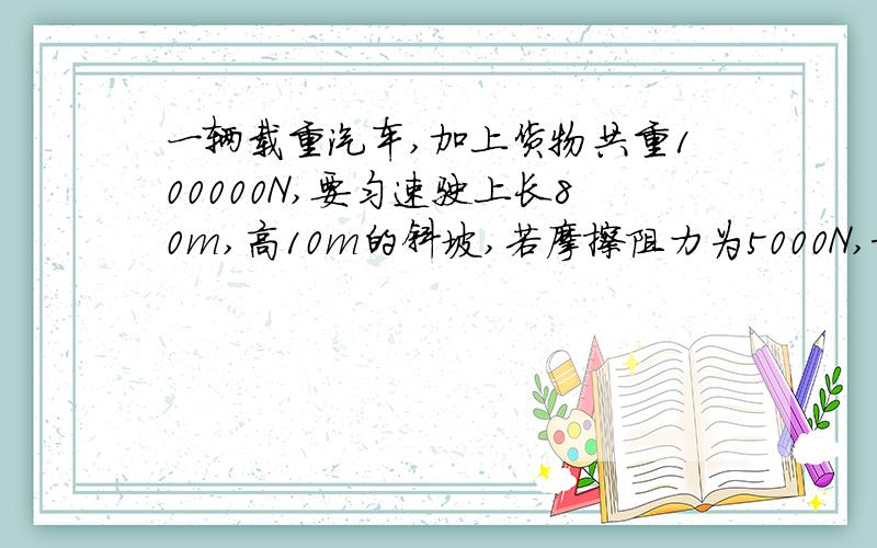 一辆载重汽车,加上货物共重100000N,要匀速驶上长80m,高10m的斜坡,若摩擦阻力为5000N,求汽车上坡牵引力为什么答案给的是6250?