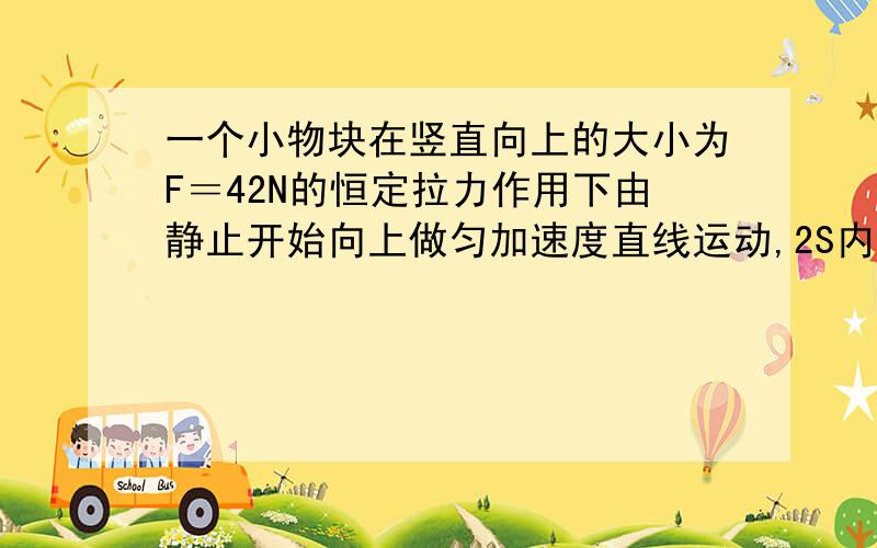 一个小物块在竖直向上的大小为F＝42N的恒定拉力作用下由静止开始向上做匀加速度直线运动,2S内上升的位移