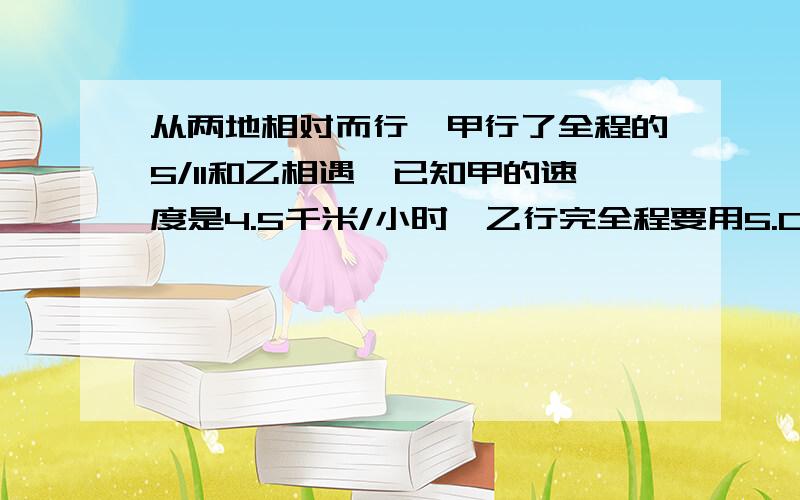 从两地相对而行,甲行了全程的5/11和乙相遇,已知甲的速度是4.5千米/小时,乙行完全程要用5.05小时,求总求全程是多少