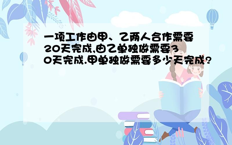 一项工作由甲、乙两人合作需要20天完成,由乙单独做需要30天完成.甲单独做需要多少天完成?