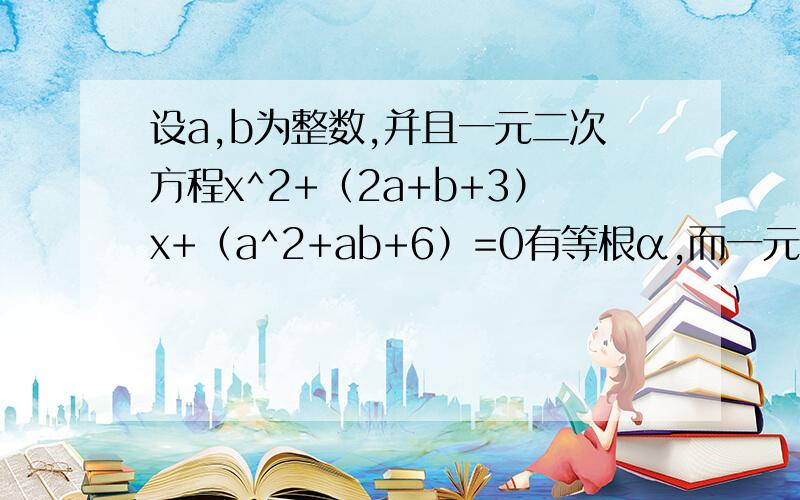 设a,b为整数,并且一元二次方程x^2+（2a+b+3）x+（a^2+ab+6）=0有等根α,而一元二次方程(2ax)^2+（4a-2b-2）x+（2a-2b-1）=0有等根β；那么,以α,β为根的整系数一元二次方程是_____.