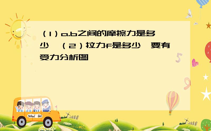 （1）a.b之间的摩擦力是多少,（2）拉力f是多少,要有受力分析图