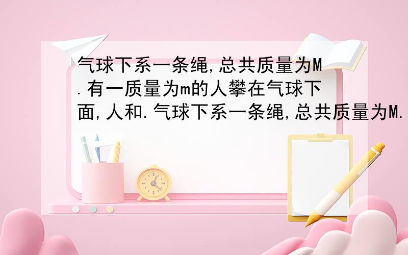 气球下系一条绳,总共质量为M.有一质量为m的人攀在气球下面,人和.气球下系一条绳,总共质量为M.有一质量为m的人攀在气球下面,人和气球共同静止于空中,这时人距地面的高度为H,若使人安全