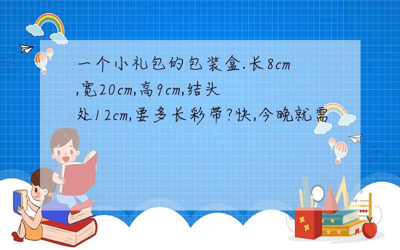 一个小礼包的包装盒.长8cm,宽20cm,高9cm,结头处12cm,要多长彩带?快,今晚就需