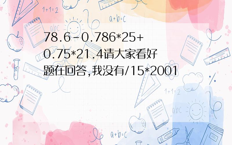 78.6-0.786*25+0.75*21.4请大家看好题在回答,我没有/15*2001