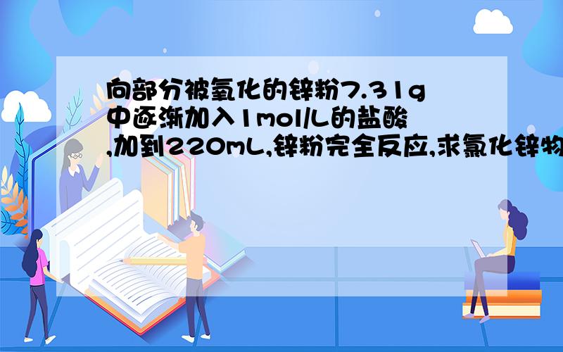 向部分被氧化的锌粉7.31g中逐渐加入1mol/L的盐酸,加到220mL,锌粉完全反应,求氯化锌物质的量浓度及溶质的质量分数.注 盐酸密度1.015g/cm3  反应后体积220ml