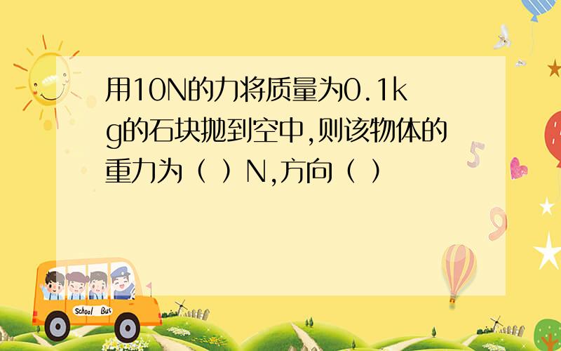 用10N的力将质量为0.1kg的石块抛到空中,则该物体的重力为（ ）N,方向（ ）