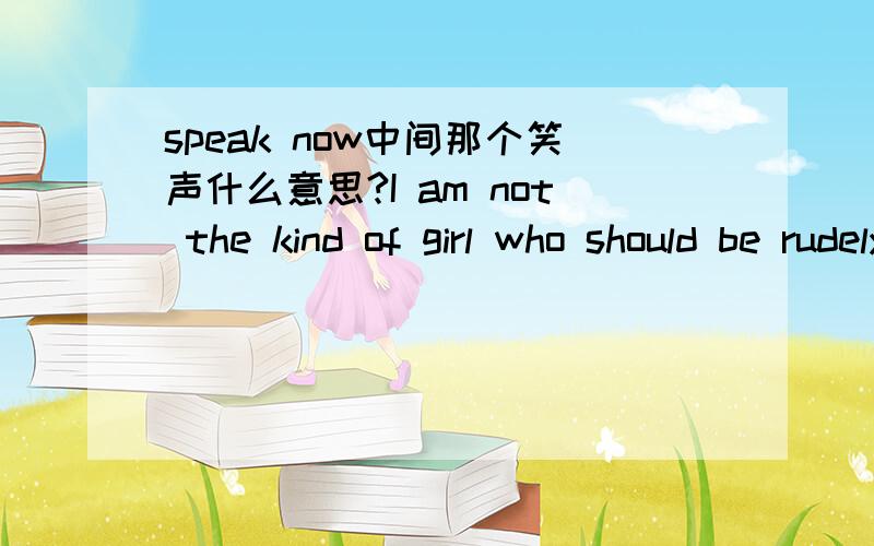speak now中间那个笑声什么意思?I am not the kind of girl who should be rudely barging in on a white veil ocassion我不是那种,会在婚礼的时候粗鲁的闯进教堂的女孩But you are not the kind of boy who should be marrying the wr