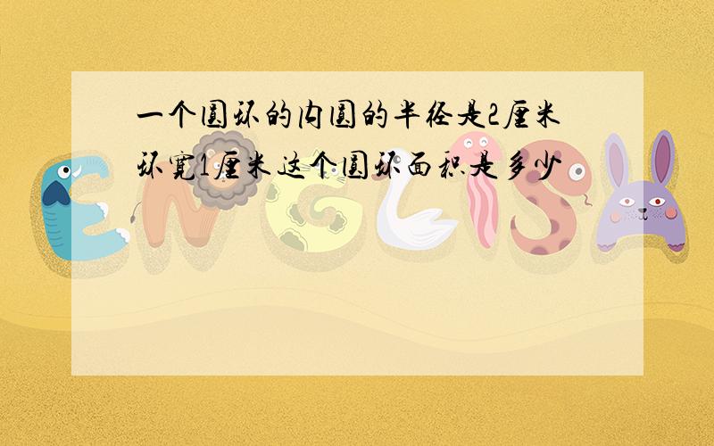 一个圆环的内圆的半径是2厘米环宽1厘米这个圆环面积是多少