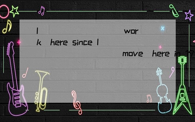 I ________（work）here since I ________（move）here in 1999.