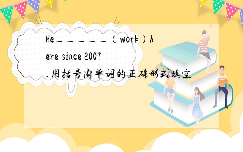 He_____（work）here since 2007.用括号内单词的正确形式填空