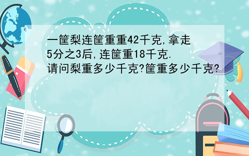 一筐梨连筐重重42千克,拿走5分之3后,连筐重18千克.请问梨重多少千克?筐重多少千克?