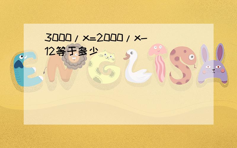 3000/x=2000/x-12等于多少