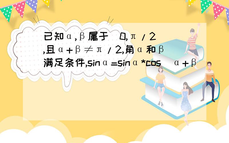 已知α,β属于（0,π/2),且α+β≠π/2,角α和β满足条件,sinα=sinα*cos(α+β）