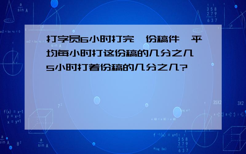 打字员6小时打完一份稿件,平均每小时打这份稿的几分之几,5小时打着份稿的几分之几?