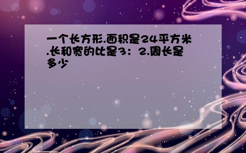 一个长方形.面积是24平方米.长和宽的比是3：2.周长是多少