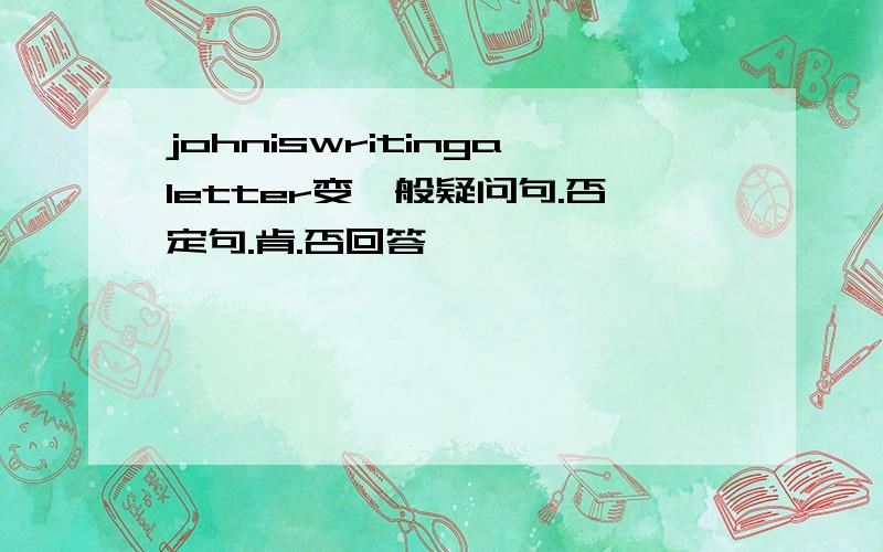 johniswritingaletter变一般疑问句.否定句.肯.否回答