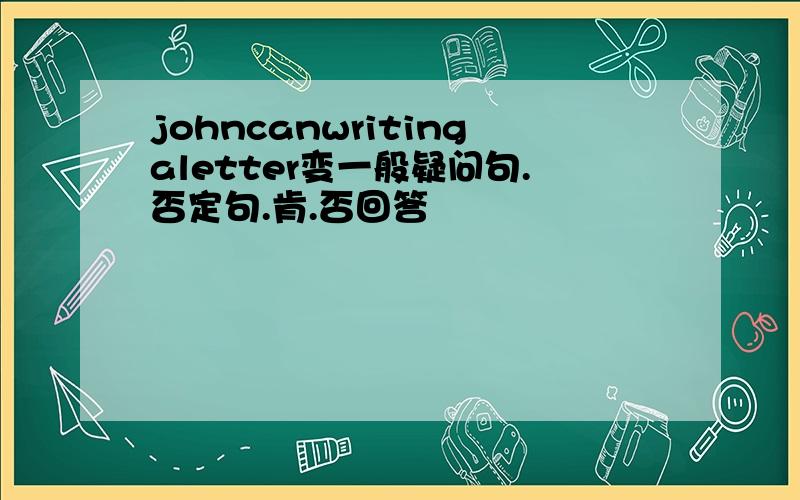 johncanwritingaletter变一般疑问句.否定句.肯.否回答