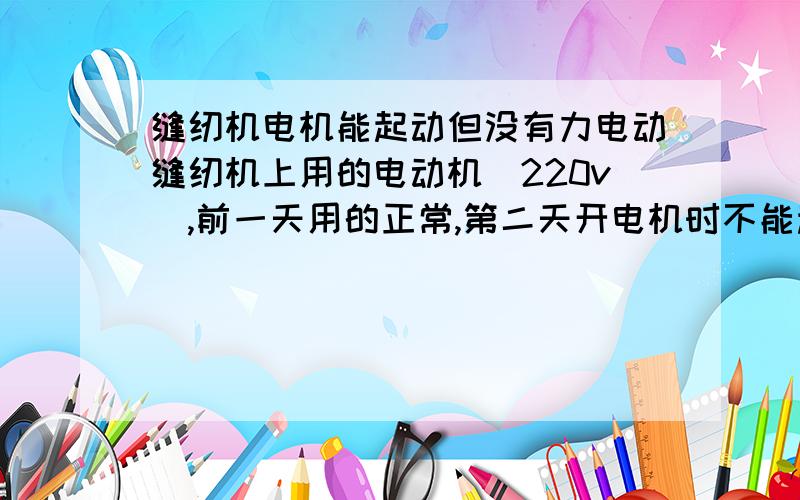 缝纫机电机能起动但没有力电动缝纫机上用的电动机（220v）,前一天用的正常,第二天开电机时不能起动,过了一会（约1分钟）起动了但没有劲而且伴有异味,怎么回事?请高手指点