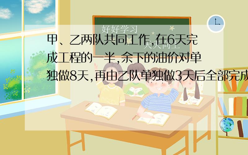 甲、乙两队共同工作,在6天完成工程的一半,余下的油价对单独做8天,再由乙队单独做3天后全部完成.甲、乙