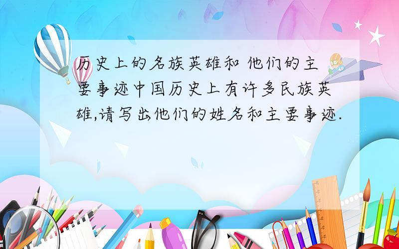 历史上的名族英雄和 他们的主要事迹中国历史上有许多民族英雄,请写出他们的姓名和主要事迹.