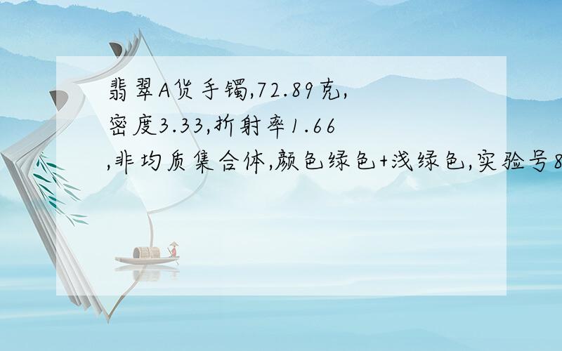 翡翠A货手镯,72.89克,密度3.33,折射率1.66,非均质集合体,颜色绿色+浅绿色,实验号89182754666吸收光谱翡翠特征谱,放大检查纤维柱粒交织结构.国土资源部矿产资源监督检测中心鉴定,请问值多少钱?