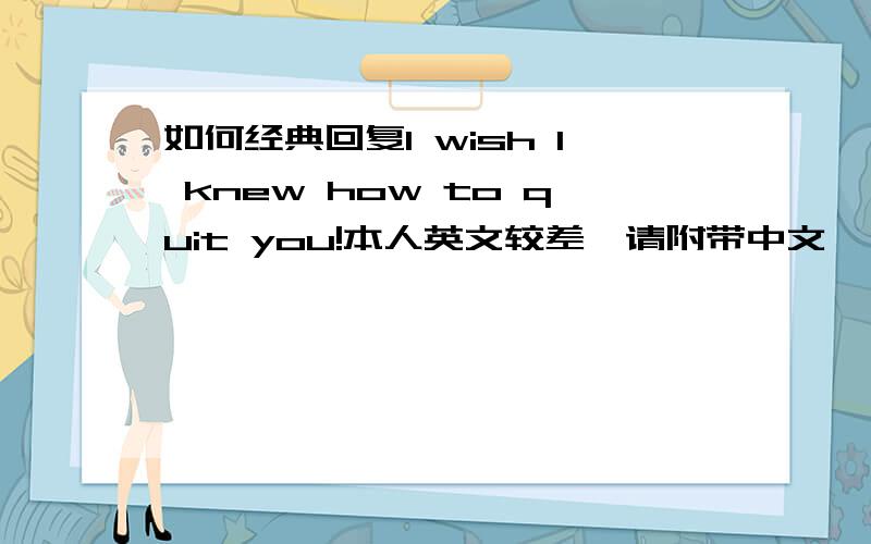 如何经典回复I wish I knew how to quit you!本人英文较差,请附带中文