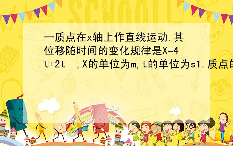 一质点在x轴上作直线运动,其位移随时间的变化规律是X=4t+2t²,X的单位为m,t的单位为s1.质点的运动是匀速运动还是匀变速直线运动?2.3s末质点的位置?3.3s末质点的速度是多少?