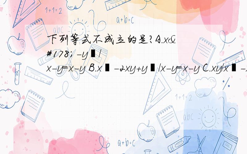 下列等式不成立的是?A.x²-y²/x-y=x-y B.x²-2xy+y²/x-y=x-y C.xy/x²-xy=x/x-yD.y/x-x/y=y²-x²/xy