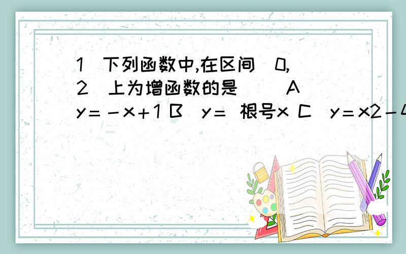 1．下列函数中,在区间（0,2）上为增函数的是（ ）A．y＝－x＋1 B．y＝ 根号x C．y＝x2－4x＋5 D．y＝ 2/x