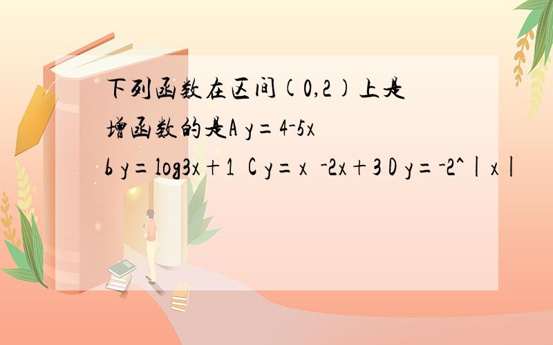 下列函数在区间(0,2)上是增函数的是A y=4-5x b y=log3x+1  C y=x²-2x+3 D y=-2^|x|