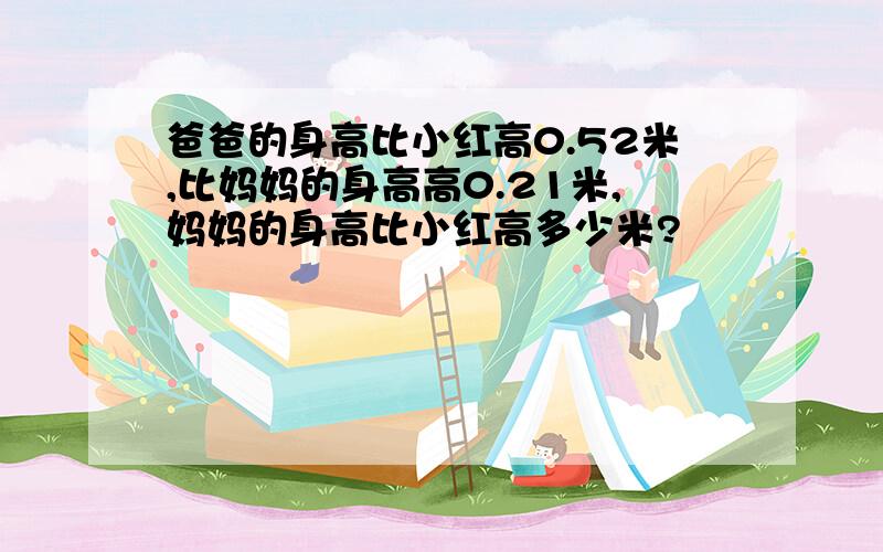 爸爸的身高比小红高0.52米,比妈妈的身高高0.21米,妈妈的身高比小红高多少米?