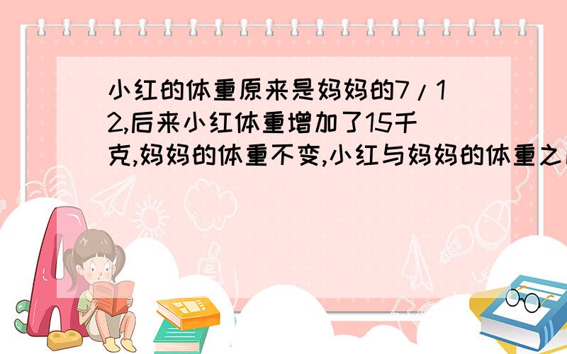 小红的体重原来是妈妈的7/12,后来小红体重增加了15千克,妈妈的体重不变,小红与妈妈的体重之比是5：6.妈妈的体重是多少千克?