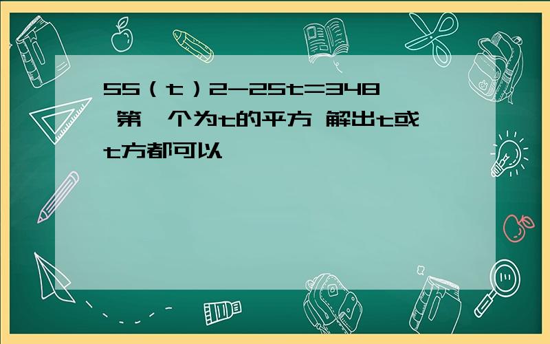 55（t）2-25t=348 第一个为t的平方 解出t或t方都可以,