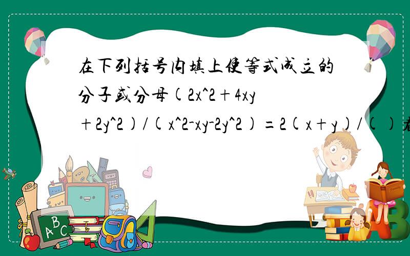 在下列括号内填上使等式成立的分子或分母(2x^2+4xy+2y^2)/(x^2-xy-2y^2)=2(x+y)/()看不见，再发一次。