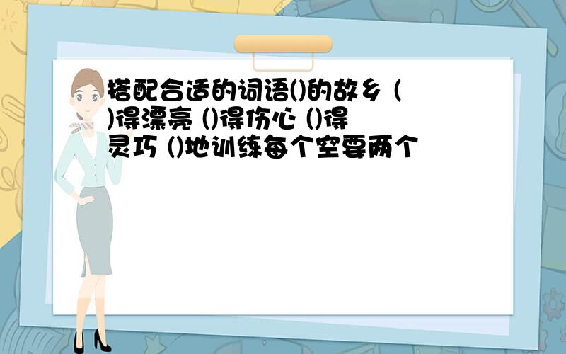 搭配合适的词语()的故乡 ()得漂亮 ()得伤心 ()得灵巧 ()地训练每个空要两个