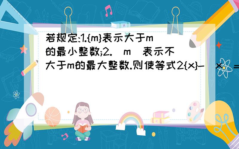 若规定:1.{m}表示大于m的最小整数;2.[m]表示不大于m的最大整数.则使等式2{x}-[x]=15成立的整数x=2点以前，急用