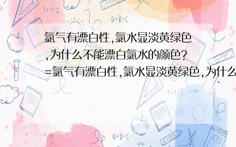 氯气有漂白性,氯水显淡黄绿色,为什么不能漂白氯水的颜色?=氯气有漂白性,氯水显淡黄绿色,为什么不能漂白氯水的颜色?