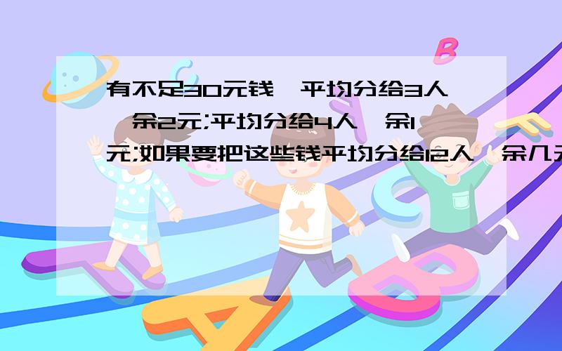 有不足30元钱,平均分给3人,余2元;平均分给4人,余1元;如果要把这些钱平均分给12人,余几元?