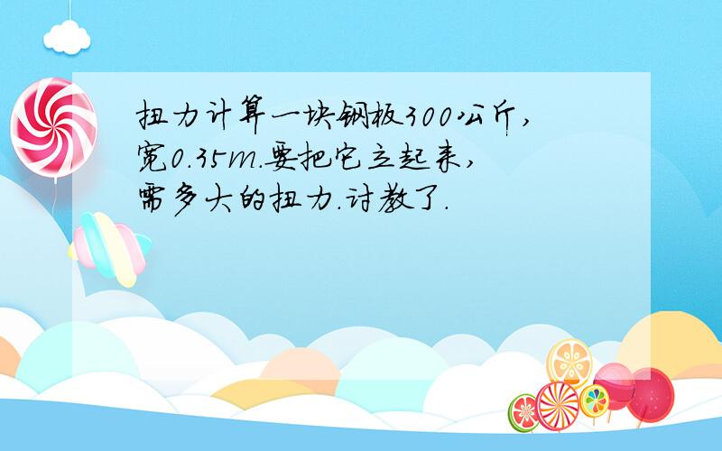 扭力计算一块钢板300公斤,宽0.35m.要把它立起来,需多大的扭力.讨教了.