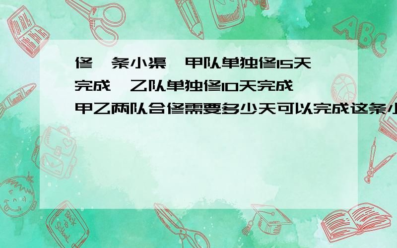 修一条小渠,甲队单独修15天完成,乙队单独修10天完成,甲乙两队合修需要多少天可以完成这条小渠的四分之三?