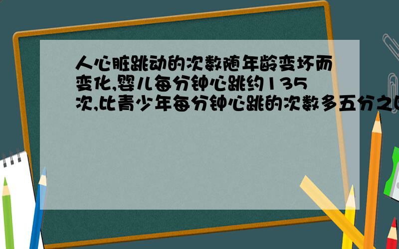 人心脏跳动的次数随年龄变坏而变化,婴儿每分钟心跳约135次,比青少年每分钟心跳的次数多五分之四,青少年每分钟多少次