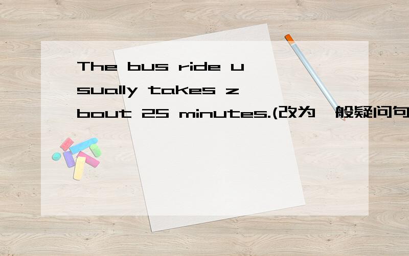 The bus ride usually takes zbout 25 minutes.(改为一般疑问句) _____ the bus ride usually ____ about 25 minutes?Jack has to go to the doctor.(对划线部分提问)_____ does Jack ____to _____?They can make bread.(改为一般疑问句)_____ the